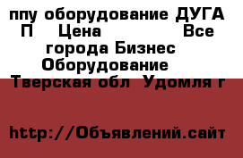ппу оборудование ДУГА П2 › Цена ­ 115 000 - Все города Бизнес » Оборудование   . Тверская обл.,Удомля г.
